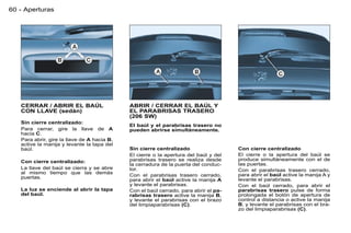 60 - Aperturas




   CERRAR / ABRIR EL BAÚL                    ABRIR / CERRAR EL BAÚL Y
   CON LLAVE (sedán)                         EL PARABRISAS TRASERO
                                             (206 SW)
   Sin cierre centralizado:
                                             El baúl y el parabrisas trasero no
   Para cerrar, gire la llave de A           pueden abrirse simultáneamente.
   hacia C.
   Para abrir, gire la llave de A hacia B,
   active la manija y levante la tapa del
   baúl.                                     Sin cierre centralizado                  Con cierre centralizado
                                             El cierre o la apertura del baúl y del   El cierre o la apertura del baúl se
   Con cierre centralizado:                  parabrisas trasero se realiza desde      produce simultáneamente con el de
                                             la cerradura de la puerta del conduc-    las puertas.
   La llave del baúl se cierra y se abre     tor.                                     Con el parabrisas trasero cerrado,
   al mismo tiempo que las demás                                                      para abrir el baúl active la manija A y
   puertas.                                  Con el parabrisas trasero cerrado,
                                             para abrir el baúl active la manija A    levante el parabrisas.
                                             y levante el parabrisas.                 Con el baúl cerrado, para abrir el
   La luz se enciende al abrir la tapa       Con el baúl cerrado, para abrir el pa-   parabrisas trasero pulse de forma
   del baúl.                                 rabrisas trasero active la manija B,     prolongada el botón de apertura de
                                             y levante el parabrisas con el brazo     control a distancia o active la manija
                                             del limpiaparabrisas (C).                B, y levante el parabrisas con el bra-
                                                                                      zo del limpiaparabrisas (C).
 