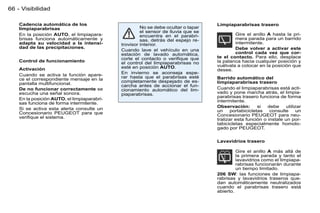 66 - Visibilidad

    Cadencia automática de los                                                     Limpiaparabrisas trasero
    limpiaparabrisas                                  No se debe ocultar o tapar
                                                      el sensor de lluvia que se
    En la posición AUTO, el limpiapara-               encuentra en el parabri-             Gire el anillo A hasta la pri-
    brisas funciona automáticamente y                 sas, detrás del espejo re-           mera parada para un barrido
    adapta su velocidad a la intensi-        trovisor interior.                            intermitente.
    dad de las precipitaciones.                                                            Debe volver a activar este
                                             Cuando lave el vehículo en una
                                             estación de lavado automática,                control cada vez que cor-
                                             corte el contacto o veriﬁque que      te el contacto. Para ello, desplace
    Control de funcionamiento                el control del limpiaparabrisas no    la palanca hacia cualquier posición y
                                             esté en posición AUTO.                vuélvala a colocar en la posición que
    Activación                                                                     desee.
    Cuando se activa la función apare-       En invierno se aconseja espe-
    ce el correspondiente mensaje en la      rar hasta que el parabrisas esté      Barrido automático del
    pantalla multifuncional.                 completamente despejado de es-        limpiaparabrisas trasero
                                             carcha antes de accionar el fun-
    De no funcionar correctamente se         cionamiento automático del lim-       Cuando el limpiaparabrisas está acti-
    escucha una señal sonora.                piaparabrisas.                        vado y pone marcha atrás, el limpia-
                                                                                   parabrisas trasero funciona de forma
    En la posición AUTO, el limpiaparabri-                                         intermitente.
    sas funciona de forma intermitente.
                                                                                   Observación:        si  debe     utilizar
    Si se activa esta alerta consulte un                                           un     portabicicletas   consulte      un
    Concesionario PEUGEOT para que                                                 Concesionario PEUGEOT para neu-
    veriﬁque el sistema.                                                           tralizar esta función o instale un por-
                                                                                   tabicicletas especialmente homolo-
                                                                                   gado por PEUGEOT.


                                                                                   Lavavidrios trasero

                                                                                            Gire el anillo A más allá de
                                                                                            la primera parada y tanto el
                                                                                            lavavidrios como el limpiapa-
                                                                                            rabrisas funcionarán durante
                                                                                            un tiempo limitado.
                                                                                   206 SW: las funciones de limpiapa-
                                                                                   rabrisas y lavavidrios traseros que-
                                                                                   dan automáticamente neutralizados
                                                                                   cuando el parabrisas trasero está
                                                                                   abierto.
 