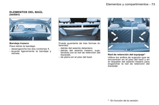 Elementos y compartimientos - 73

ELEMENTOS DEL BAÚL
(sedán)




Bandeja trasera                      Puede guardarla de tres formas di-
Para retirar la bandeja:             ferentes:
- desenganche los dos cordones 1,    - detrás del asiento delantero,
- levante ligeramente la bandeja y   - detrás del asiento trasero, suje-
  retírela.                            tándola con la red de retención del
                                       equipaje,                              Red de retención del equipaje*
                                     - de plano en el piso del baúl.          Utilice los anillos de sujeción que se
                                                                              encuentran en el piso del baúl y en
                                                                              el respaldo del asiento trasero para
                                                                              enganchar la red de retención del
                                                                              equipaje.




                                                                              * En función de la versión.
 