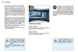 78 - Manejo

   Anomalía de funcionamiento                                                                  Cuando se enciende este
                                                                                               indicador luminoso y el in-
   Toda perturbación en el funciona-                                                           dicador luminoso STOP, se
   miento se indicará por medio de una                                                         escucha una señal sonora
   señal sonora, acompañada por el                                                             (con el vehículo rodando) y
   mensaje « Anomalía caja automáti-                                                   en la pantalla multifuncional aparece
   ca» en la pantalla multifuncional, por                                              el mensaje «freno de mano activa-
   el signo «-» y por el encendido inter-                                              do», para indicar que el freno quedó
   mitente de los indicadores «Sport» y                                                puesto o que no quedó totalmente
   «Nieve» en el tablero de instrumen-                                                 sacado.
   tos.
   En este caso, la caja de cambios
   funcionará en modo de emergencia
   (bloqueo en la 3° velocidad). Es po-
   sible que experimente un golpe im-
   portante al pasar de P a R y de N a
   R, pero dicho golpe no reviste ningún
   riesgo para la caja de cambios.          FRENO DE MANO
   No supere los 100 km/h y respete
   siempre la normativa local.              Poner el freno
   Consulte rápidamente un Concesio-        Para inmovilizar el vehículo, tire de la
   nario PEUGEOT.                           palanca del freno de mano.

                                            Sacar el freno
                                            Para soltar el freno de mano, pulse el
                                            botón y tire de la palanca.



             En caso de avería de la                                                            Cuando estacione en un
             batería, si la palanca está                                                        lugar inclinado, gire las
             en posición P, resultará                                                           ruedas hacia la vereda y
             imposible pasar a otra po-                                                         ponga el freno de mano.
             sición.
    No fuerce la palanca para no de-
    teriorar la caja de cambios auto-
    mática.
 