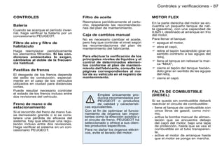 Controles y verificaciones - 87

CONTROLES                                Filtro de aceite                        MOTOR FLEX
                                         Reemplace periódicamente el cartu-      En la parte derecha del motor se en-
Batería                                  cho, respetando las recomendacio-       cuentra un pequeño tanque de naf-
                                         nes del plan de mantenimiento.          ta (gasolina), con una capacidad de
Cuando se acerque el período inver-
nal, haga veriﬁcar la batería por un                                             0,625 l, destinado al arranque en frío
concesionario PEUGEOT.                   Caja de cambios manual                  del motor.
                                         No es necesario cambiar el aceite,      Para llenar el tanque:
Filtro de aire y ﬁltro de                pero hay que controlar el nivel según    apague el motor,
habitáculo                               las recomendaciones del plan de          abra el capó,
                                         mantenimiento del fabricante.
Haga reemplazar periódicamente                                                    retire el tapón haciéndolo girar en
los elementos ﬁltrantes. Si las con-                                                sentido contrario a las agujas del
diciones ambientales lo exigen,          Para efectuar la veriﬁcación de los        reloj,
cámbielos al doble de la frecuen-        principales niveles de líquidos y el
                                         control de determinados elemen-          llene el tanque sin rebasar la mar-
cia habitual.                                                                       ca "MAX",
                                         tos conforme al plan de manteni-
                                         miento del fabricante, consulte las      cierre el tapón del tanque hacién-
Pastillas de frenos                      páginas correspondientes al mo-            dolo girar en sentido de las agujas
El desgaste de los frenos depende        tor de su vehículo en el registro de       del reloj,
del estilo de conducción, especial-      mantenimiento.                           cierre el capó.
mente en el caso de los vehículos
utilizados en ciudad para distancias
cortas.
Puede resultar necesario controlar                                               FALTA DE COMBUSTIBLE
el estado de los frenos incluso entre
dos revisiones del vehículo.
                                                    Emplee únicamente pro-       (DIESEL)
                                                    ductos recomendados por
                                                    PEUGEOT o productos          Si se queda sin combustible deberá
Freno de mano o de                                  de calidad y característi-   reactivar el circuito de combustible:
estacionamiento                           cas equivalentes.                      - llene el tanque de combustible con
Si el recorrido del freno de mano fue-    Con el ﬁn de optimizar el funcio-        cinco litros de gasoil, como míni-
se demasiado grande o si se cons-         namiento de órganos tan impor-           mo,
tatara una pérdida de eﬁcacia del         tantes como la dirección asistida y    - active la bomba manual de alimen-
sistema, hay que efectuar una regu-       el circuito de freno, PEUGEOT ha         tación que se encuentra debajo
lación incluso entre dos revisiones.      seleccionado y ofrece a sus clien-       del capó del motor, bajo una tapa
Haga veriﬁcar el sistema en un con-       tes productos especíﬁcos.                de protección, hasta que se vea el
cesionario PEUGEOT.                       Para no dañar los órganos eléctri-       combustible en el tubo transparen-
                                          cos, evite el lavado del motor.          te,
                                                                                 - active el motor de arranque hasta
                                                                                   que el motor se ponga en marcha.
 