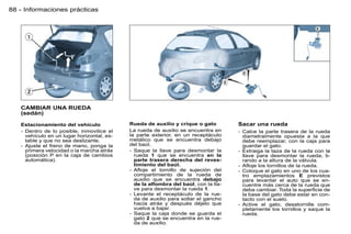 88 - Informaciones prácticas




   CAMBIAR UNA RUEDA
   (sedán)

   Estacionamiento del vehículo             Rueda de auxilio y crique o gato         Sacar una rueda
   - Dentro de lo posible, inmovilice el    La rueda de auxilio se encuentra en      - Calce la parte trasera de la rueda
     vehículo en un lugar horizontal, es-   la parte exterior, en un receptáculo       diametralmente opuesta a la que
     table y que no sea deslizante.         metálico que se encuentra debajo           debe reemplazar, con la caja para
   - Ajuste el freno de mano, ponga la      del baúl.                                  guardar el gato.
     primera velocidad o la marcha atrás    - Saque la llave para desmontar la       - Extraiga la taza de la rueda con la
     (posición P en la caja de cambios        rueda 1 que se encuentra en la           llave para desmontar la rueda, ti-
     automática).                             parte trasera derecha del reves-         rando a la altura de la válvula.
                                              timiento del baúl.                     - Aﬂoje los tornillos de la rueda.
                                            - Aﬂoje el tornillo de sujeción del      - Coloque el gato en uno de los cua-
                                              compartimiento de la rueda de            tro emplazamientos E previstos
                                              auxilio que se encuentra debajo          para levantar el auto que se en-
                                              de la alfombra del baúl, con la lla-     cuentre más cerca de la rueda que
                                              ve para desmontar la rueda 1.            deba cambiar. Toda la superﬁcie de
                                            - Levante el receptáculo de la rue-        la base del gato debe estar en con-
                                              da de auxilio para soltar el gancho      tacto con el suelo.
                                              hacia atrás y después déjelo que       - Active el gato, desatornille com-
                                              vuelva a bajar.                          pletamente los tornillos y saque la
                                            - Saque la caja donde se guarda el         rueda.
                                              gato 2 que se encuentra en la rue-
                                              da de auxilio.
 