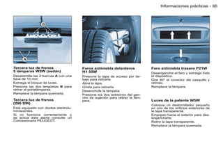 Informaciones prácticas - 95




Tercera luz de frenos                  Faros antiniebla delanteros            Faro antiniebla trasero P21W
5 lámparas W5W (sedán)                 H1 55W                                 Desenganche el faro y extraiga todo
Desatornille las 2 tuercas A con una   Presione la tapa de acceso por de-     el dispositivo.
llave de 10 mm.                        bajo para retirarla.                   Gire 90° el conector del casquillo y
Extraiga el bloque de luces.           Abra la tapa.                          retírelo.
Presione las dos lengüetas B para      Gírela para retirarla.                 Remplace la lámpara.
retirar el portalámparas.              Desenchufe la lámpara.
Remplace la lámpara quemada.           Presione los dos extremos del gan-
                                       cho de sujeción para retirar la lám-
Tercera luz de frenos                  para.                                  Luces de la patente W5W
(206 SW)
                                                                              Coloque un destornillador pequeño
Está equipado con diodos electrolu-                                           en uno de los oriﬁcios exteriores de
miniscentes.                                                                  la tapa transparente.
Si no funciona correctamente y                                                Empújelo hacia el exterior para des-
se activa esta alerta consulte un                                             engancharla.
Concesionario PEUGEOT.                                                        Retire la tapa transparente.
                                                                              Remplace la lámpara quemada.
 