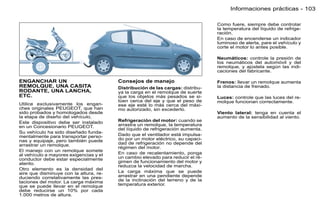 Informaciones prácticas - 103

                                                                                Como fuere, siempre debe controlar
                                                                                la temperatura del líquido de refrige-
                                                                                ración.
                                                                                En caso de encenderse un indicador
                                                                                luminoso de alerta, pare el vehículo y
                                                                                corte el motor lo antes posible.

                                                                                Neumáticos: controle la presión de
                                                                                los neumáticos del automóvil y del
                                                                                remolque, y ajústela según las indi-
                                                                                caciones del fabricante.

ENGANCHAR UN                            Consejos de manejo                      Frenos: llevar un remolque aumenta
REMOLQUE, UNA CASITA                    Distribución de las cargas: distribu-   la distancia de frenado.
RODANTE, UNA LANCHA,                    ya la carga en el remolque de suerte
ETC.                                    que los objetos más pesados se si-      Luces: controle que las luces del re-
                                        túen cerca del eje y que el peso de     molque funcionan correctamente.
Utilice exclusivamente los engan-       ese eje esté lo más cerca del máxi-
ches originales PEUGEOT, que han        mo autorizado, sin excederlo.
sido probados y homologados desde                                               Viento lateral: tenga en cuenta el
la etapa de diseño del vehículo.                                                aumento de la sensibilidad al viento.
Este dispositivo debe ser instalado     Refrigeración del motor: cuando se
en un Concesionario PEUGEOT.            arrastra un remolque, la temperatura
                                        del líquido de refrigeración aumenta.
Su vehículo ha sido diseñado funda-
mentalmente para transportar perso-     Dado que el ventilador está impulsa-
nas y equipaje, pero también puede      do por un motor eléctrico, su capaci-
arrastrar un remolque.                  dad de refrigeración no depende del
                                        régimen del motor.
El manejo con un remolque somete
al vehículo a mayores exigencias y el   En caso de recalentamiento, ponga
conductor debe estar especialmente      un cambio elevado para reducir el ré-
atento.                                 gimen de funcionamiento del motor y
                                        reduzca la velocidad de marcha.
Otro elemento es la densidad del
aire que disminuye con la altura, re-   La carga máxima que se puede
duciendo correlativamente las pres-     arrastrar en una pendiente depende
taciones del motor. La carga máxima     de la inclinación del terreno y de la
que se puede llevar en el remolque      temperatura exterior.
debe reducirse un 10% por cada
1.000 metros de altura.
 