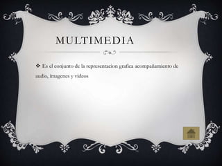 MULTIMEDIA
Es el conjunto de la representacion grafica acompañamiento de
audio, imagenes y videos