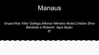 Manaus
Grupo:Noa Villar Gallego,Alfonso Méndez Mulet,Cristian Silva
Bardelás e Roberto Agra Buján
6º
 