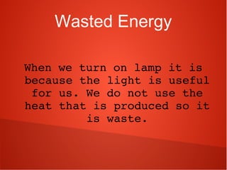 Wasted Energy
When we turn on lamp it is 
because the light is useful 
for us. We do not use the 
heat that is produced so it 
is waste.
 