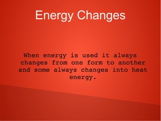 Energy Changes
When energy is used it always 
changes from one form to another 
and some always changes into heat 
energy.
 