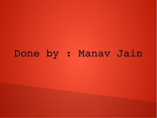 Done by : Manav Jain
 