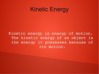 Kinetic Energy
Kinetic energy is energy of motion. 
The kinetic energy of an object is 
the energy it possesses because of 
its motion.
 