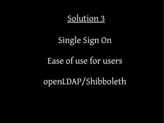 Solution 3

   Single Sign On

Ease of use for users

openLDAP/Shibboleth
 