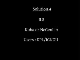 Solution 4

       ILS

Koha or NeGenLib

Users : DPL/IGNOU
 
