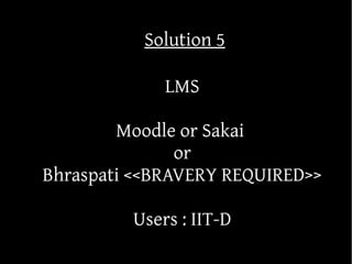 Solution 5

             LMS

        Moodle or Sakai
               or
Bhraspati <<BRAVERY REQUIRED>>

         Users : IIT-D
 