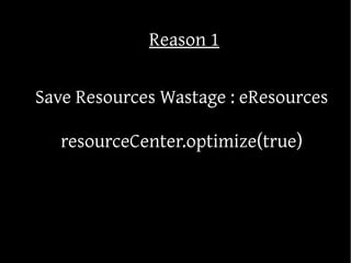 Reason 1

Save Resources Wastage : eResources

   resourceCenter.optimize(true)
 