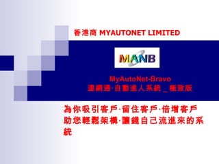 MyAutoNet-Bravo 連網通‧自動進人系統 _ 極致版 為你吸引客戶‧留住客戶‧倍增客戶 助您輕鬆架構‧讓錢自己流進來的系統 香港商 MYAUTONET LIMITED 