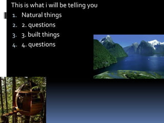 This is what i will be telling you
1. Natural things
2. 2. questions
3. 3. built things
4. 4. questions