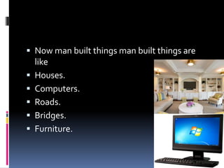  Now man built things man built things are
like
Houses.
Computers.
Roads.
Bridges.
Furniture.