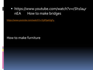  https://www.youtube.com/watch?v=cSh1la4r
nEA How to make bridges
https://www.youtube.com/watch?v=S3Kf9e6JgF4
How to make furniture