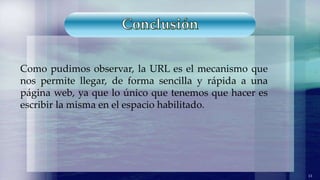 Como pudimos observar, la URL es el mecanismo que
nos permite llegar, de forma sencilla y rápida a una
página web, ya que lo único que tenemos que hacer es
escribir la misma en el espacio habilitado.
13
 