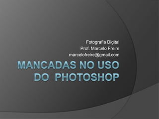 MANCADAS NO USO DO  PHOTOSHOP Fotografia Digital  Prof. Marcelo Freire marcelofreire@gmail.com 