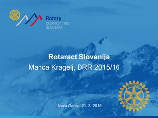 Rotaract Slovenija
Nova Gorica, 21. 3. 2015
Manca Kragelj, DRR 2015/16
 
