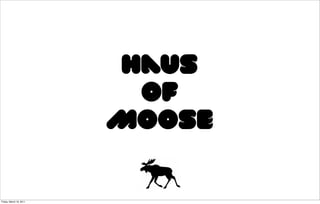 Haus
                          of
                         Moose

Friday, March 18, 2011
 