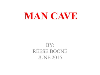 MAN CAVE
BY:
REESE BOONE
JUNE 2015
 