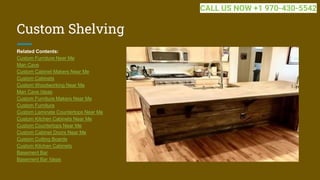 Custom Shelving
Related Contents:
Custom Furniture Near Me
Man Cave
Custom Cabinet Makers Near Me
Custom Cabinets
Custom Woodworking Near Me
Man Cave Ideas
Custom Furniture Makers Near Me
Custom Furniture
Custom Laminate Countertops Near Me
Custom Kitchen Cabinets Near Me
Custom Countertops Near Me
Custom Cabinet Doors Near Me
Custom Cutting Boards
Custom Kitchen Cabinets
Basement Bar
Basement Bar Ideas
CALL US NOW +1 970-430-5542
 