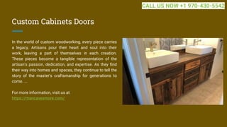 Custom Cabinets Doors
In the world of custom woodworking, every piece carries
a legacy. Artisans pour their heart and soul into their
work, leaving a part of themselves in each creation.
These pieces become a tangible representation of the
artisan's passion, dedication, and expertise. As they find
their way into homes and spaces, they continue to tell the
story of the master's craftsmanship for generations to
come. ...
For more information, visit us at
https://mancavesmore.com/
CALL US NOW +1 970-430-5542
 