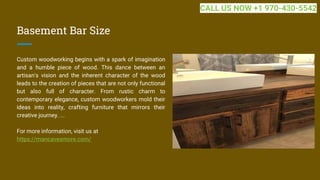 Basement Bar Size
Custom woodworking begins with a spark of imagination
and a humble piece of wood. This dance between an
artisan's vision and the inherent character of the wood
leads to the creation of pieces that are not only functional
but also full of character. From rustic charm to
contemporary elegance, custom woodworkers mold their
ideas into reality, crafting furniture that mirrors their
creative journey. ...
For more information, visit us at
https://mancavesmore.com/
CALL US NOW +1 970-430-5542
 