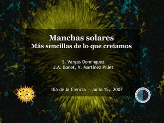 Manchas solares Más sencillas de lo que creiamos S. Vargas Domínguez J.A. Bonet, V. Martínez Pillet Día de la Ciencia  – Junio 15,  2007 
