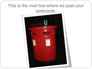 This is the mail box where we post your postcards. 