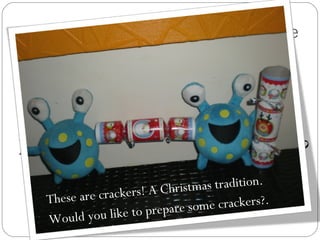 Oh, we don’t want to forget that we also had some time to play and crack some crackers. Do you know what a cracker is? These are crackers! A Christmas tradition. Would you like to prepare some crackers?. 