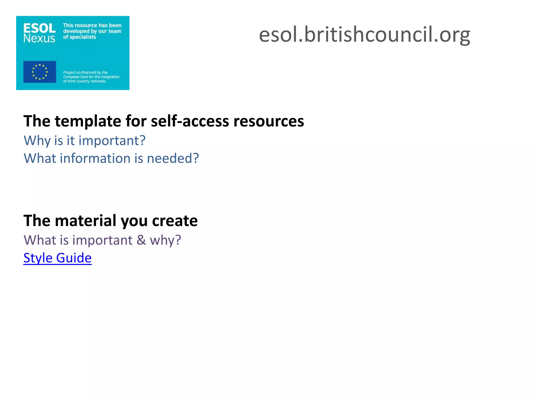 esol.britishcouncil.org


The template for self-access resources
Why is it important?
What information is needed?



The material you create
What is important & why?
Style Guide
 