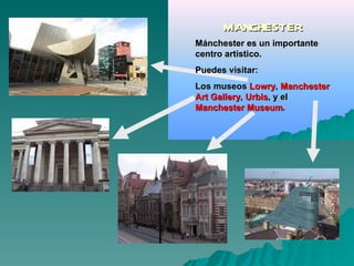MANCHESTER
Mánchester es un importante
centro artístico.
Puedes visitar:
Los museos Lowry, Manchester
Art Gallery, Urbis, y el
Manchester Museum.
 