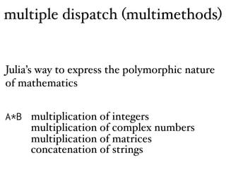 multiple dispatch (multimethods)
Julia’s way to express the polymorphic nature
of mathematics
A*B multiplication of integers
multiplication of complex numbers
multiplication of matrices
concatenation of strings
 