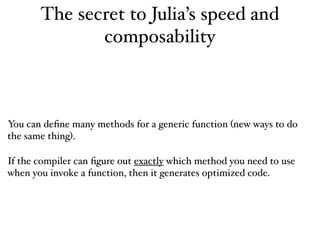 The secret to Julia’s speed and
composability
You can deﬁne many methods for a generic function (new ways to do
the same thing).
If the compiler can ﬁgure out exactly which method you need to use
when you invoke a function, then it generates optimized code.
 