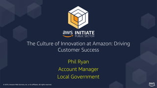 © 2019, Amazon Web Services, Inc. or its affiliates. All rights reserved.
The Culture of Innovation at Amazon: Driving
Customer Success
Phil Ryan
Account Manager
Local Government
 