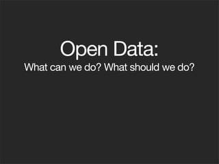 Open Data:
What can we do? What should we do?
 