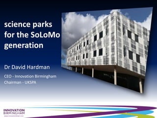www.innovationbham.com
science parks
for the SoLoMo
generation
Dr David Hardman
CEO - Innovation Birmingham
Chairman - UKSPA
 