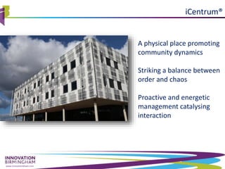 www.innovationbham.com
A physical place promoting
community dynamics
Striking a balance between
order and chaos
Proactive and energetic
management catalysing
interaction
® iCentrum®
 