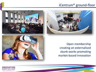 www.innovationbham.com
iCentrum® ground-floor
Open membership
creating an externalised
skunk-works promoting
market-based innovation
 