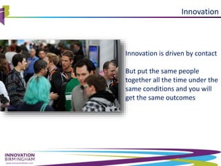 www.innovationbham.com
Innovation is driven by contact
But put the same people
together all the time under the
same conditions and you will
get the same outcomes
Innovation
 