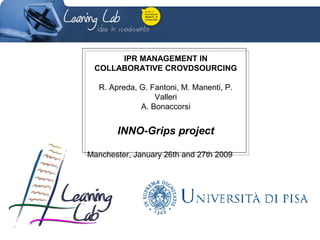 IPR MANAGEMENT IN 
COLLABORATIVE CROVDSOURCING 
R. Apreda, G. Fantoni, M. Manenti, P. 
Valleri 
A. Bonaccorsi 
INNO-Grips project 
Manchester, January 26th and 27th 2009 
 