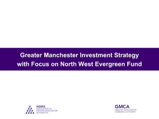 Greater Manchester Investment Strategy
with Focus on North West Evergreen Fund
 
