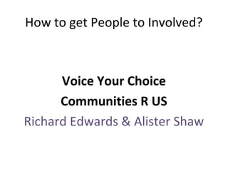 How to get People to Involved?

Voice Your Choice
Communities R US
Richard Edwards & Alister Shaw

 