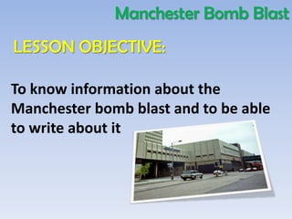Manchester Bomb Blast
LESSON OBJECTIVE:

To know information about the
Manchester bomb blast and to be able
to write about it
 
