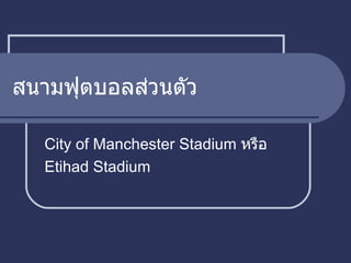 สนามฟุตบอลส่วนตัว City of Manchester Stadium  หรือ Etihad Stadium  