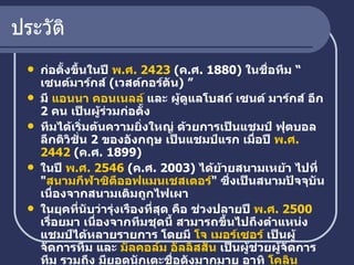 ประวัติ ก่อตั้งขึ้นในปี  พ.ศ.  2423  ( ค . ศ .  1880)  ในชื่อทีม  “ เซนต์มาร์กส์  ( เวสต์กอร์ตัน )  ” มี  แอนนา คอน เนลล์   และ ผู้ดูแลโบสถ์ เซนต์ มาร์กส์ อีก  2  คน เป็นผู้ร่วมก่อตั้ง ทีมได้เริ่มต้นความยิ่งใหญ่ ด้วยการเป็นแชมป์ ฟุตบอลลีกดิวิชั่น  2  ของอังกฤษ เป็นแชมป์แรก เมื่อปี  พ.ศ.  2442  ( ค . ศ .  1899) ในปี  พ.ศ.  2546  ( ค . ศ .  2003)  ได้ย้ายสนามเหย้า ไปที่  " สนามกีฬาซิตี ออฟ แมนเชสเตอร์ "  ซึ่งเป็นสนามปัจจุบัน เนื่องจากสนามเดิมถูกไฟเผา ในยุคที่นับว่ารุ่งเรืองที่สุด คือ ช่วงปลายปี  พ.ศ.  2500 เรื่อยมา เนื่องจากทีมชุดนี้ สามารถขึ้นไปถึงตำแหน่งแชมป์ได้หลายรายการ โดยมี  โจ   เมอร์เซอร์   เป็นผู้จัดการทีม และ  มัลคอล์ม   อัลลิส สัน   เป็นผู้ช่วยผู้จัดการทีม รวมถึง มียอดนักเตะชื่อดังมากมาย อาทิ  โค ลิน   เบลล์ แต่หลังจากเป็นแชมป์ลีกคัพ ในปี  พ.ศ.  2519  ( ค . ศ .  1976)  พวกเขาก็ไม่ได้ขึ้นถึงตำแหน่งแชมป์ ในรายการสำคัญอีกเลย   