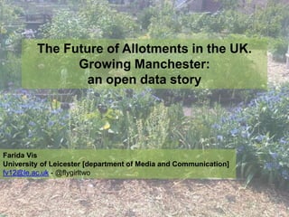 The Future of Allotments in the UK. Growing Manchester: an open data story Farida Vis University of Leicester [department of Media and Communication]  fv12@le.ac.uk - @flygirltwo 